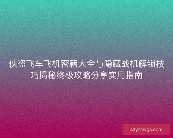 侠盗飞车飞机密籍大全与隐藏战机解锁技巧揭秘终极攻略分享实用指南