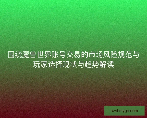 围绕魔兽世界账号交易的市场风险规范与玩家选择现状与趋势解读