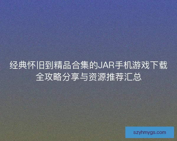 经典怀旧到精品合集的JAR手机游戏下载全攻略分享与资源推荐汇总