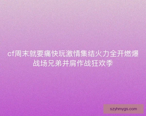 cf周末就要痛快玩激情集结火力全开燃爆战场兄弟并肩作战狂欢季