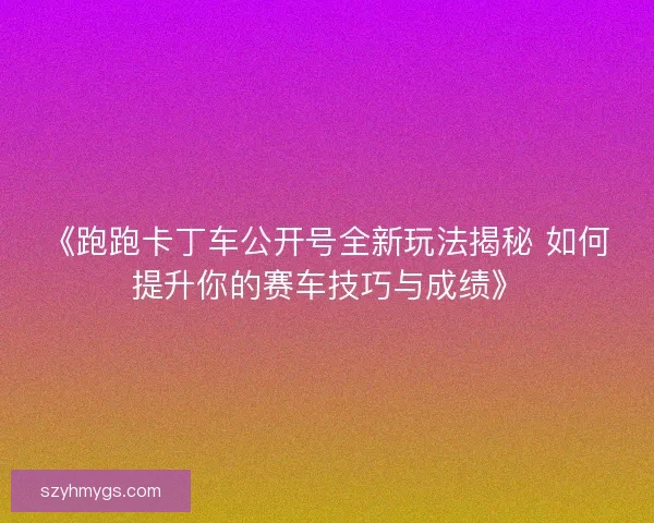 《跑跑卡丁车公开号全新玩法揭秘 如何提升你的赛车技巧与成绩》