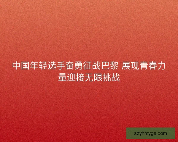中国年轻选手奋勇征战巴黎 展现青春力量迎接无限挑战 中国年轻选手奋勇征战巴黎 展现青春力量迎接无限挑战