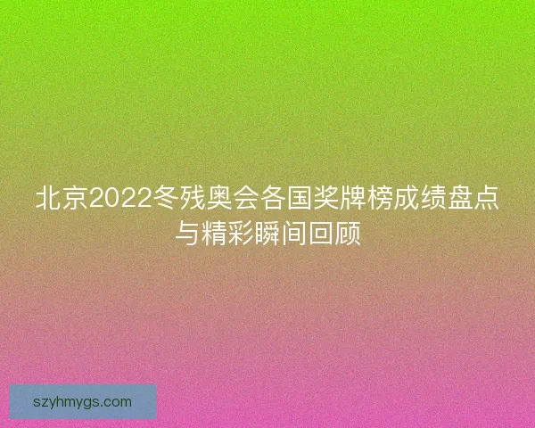 北京2022冬残奥会各国奖牌榜成绩盘点与精彩瞬间回顾