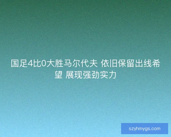 国足4比0大胜马尔代夫 依旧保留出线希望 展现强劲实力