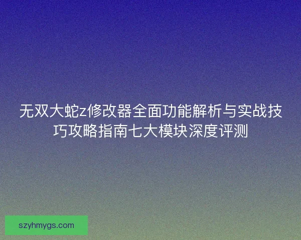 无双大蛇z修改器全面功能解析与实战技巧攻略指南七大模块深度评测