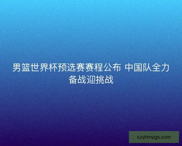 男篮世界杯预选赛赛程公布 中国队全力备战迎挑战