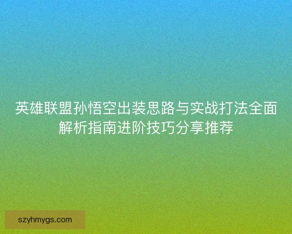 英雄联盟孙悟空出装思路与实战打法全面解析指南进阶技巧分享推荐 英雄联盟孙悟空出装思路与实战打法全面解析指南进阶技巧分享推荐