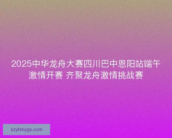 2025中华龙舟大赛四川巴中恩阳站端午激情开赛 齐聚龙舟激情挑战赛 2025中华龙舟大赛四川巴中恩阳站端午激情开赛 齐聚龙舟激情挑战赛