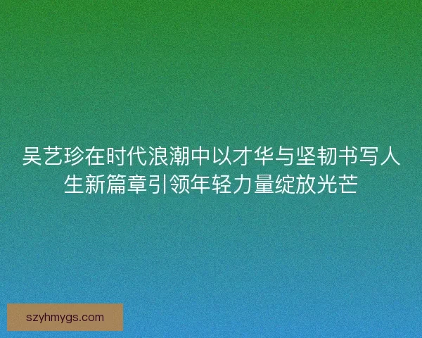 吴艺珍在时代浪潮中以才华与坚韧书写人生新篇章引领年轻力量绽放光芒