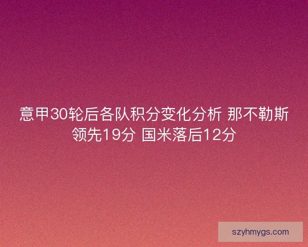 意甲30轮后各队积分变化分析 那不勒斯领先19分 国米落后12分