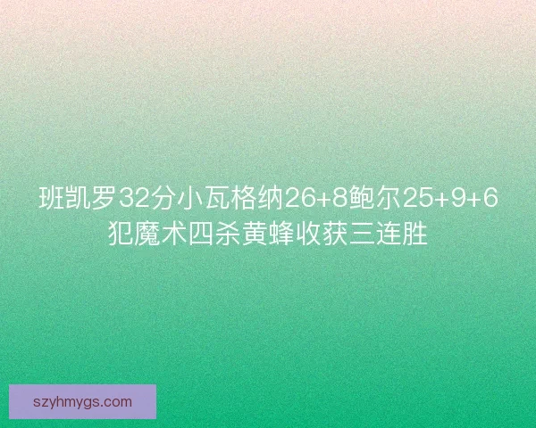 班凯罗32分小瓦格纳26+8鲍尔25+9+6犯魔术四杀黄蜂收获三连胜 班凯罗32分小瓦格纳26+8鲍尔25+9+6犯魔术四杀黄蜂收获三连胜