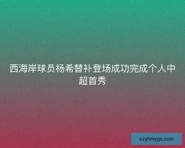 西海岸球员杨希替补登场成功完成个人中超首秀