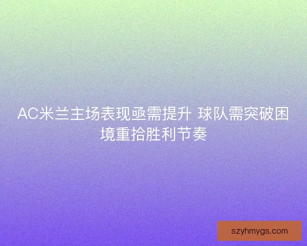 AC米兰主场表现亟需提升 球队需突破困境重拾胜利节奏