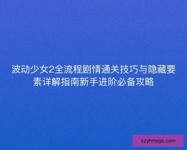 波动少女2全流程剧情通关技巧与隐藏要素详解指南新手进阶必备攻略
