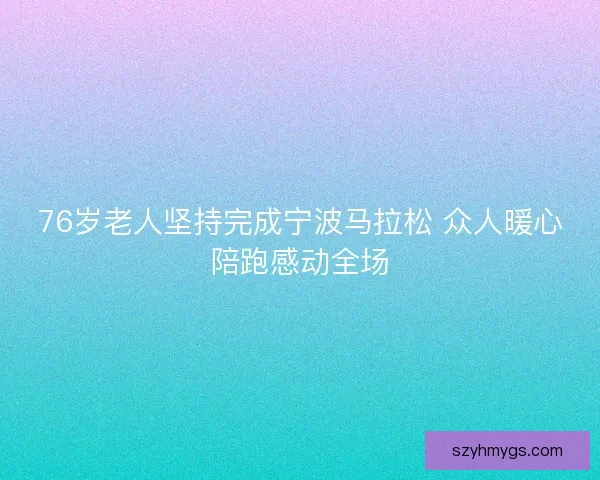 76岁老人坚持完成宁波马拉松 众人暖心陪跑感动全场