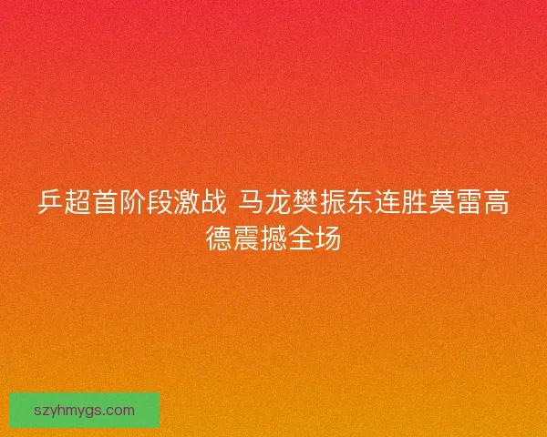 乒超首阶段激战 马龙樊振东连胜莫雷高德震撼全场
