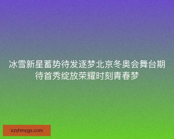 冰雪新星蓄势待发逐梦北京冬奥会舞台期待首秀绽放荣耀时刻青春梦