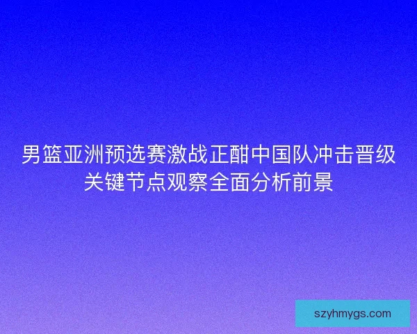 男篮亚洲预选赛激战正酣中国队冲击晋级关键节点观察全面分析前景