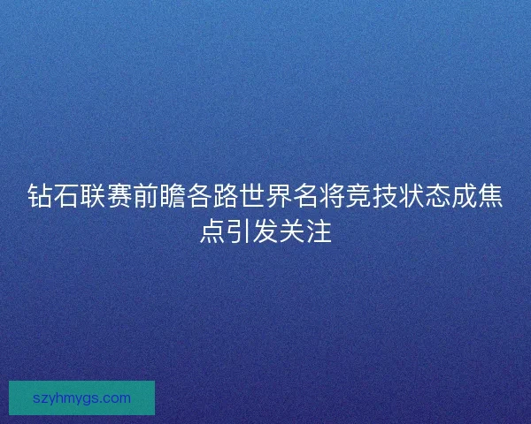 钻石联赛前瞻各路世界名将竞技状态成焦点引发关注 钻石联赛前瞻各路世界名将竞技状态成焦点引发关注