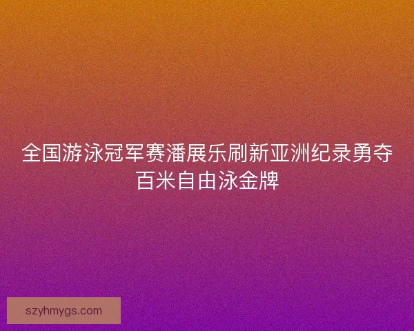 全国游泳冠军赛潘展乐刷新亚洲纪录勇夺百米自由泳金牌 全国游泳冠军赛潘展乐刷新亚洲纪录勇夺百米自由泳金牌