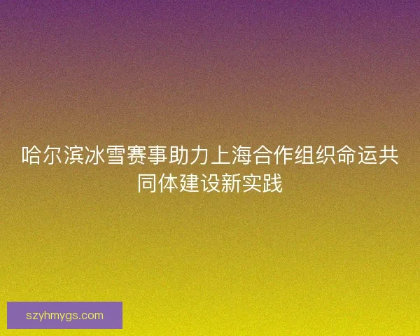 哈尔滨冰雪赛事助力上海合作组织命运共同体建设新实践 哈尔滨冰雪赛事助力上海合作组织命运共同体建设新实践