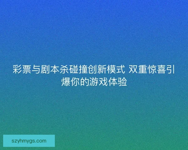 彩票与剧本杀碰撞创新模式 双重惊喜引爆你的游戏体验