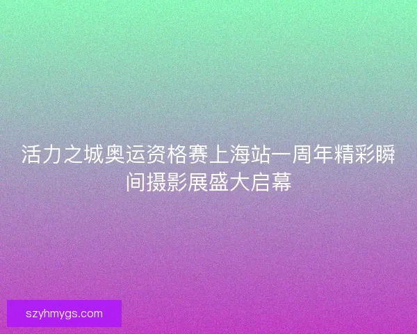 活力之城奥运资格赛上海站一周年精彩瞬间摄影展盛大启幕 活力之城奥运资格赛上海站一周年精彩瞬间摄影展盛大启幕