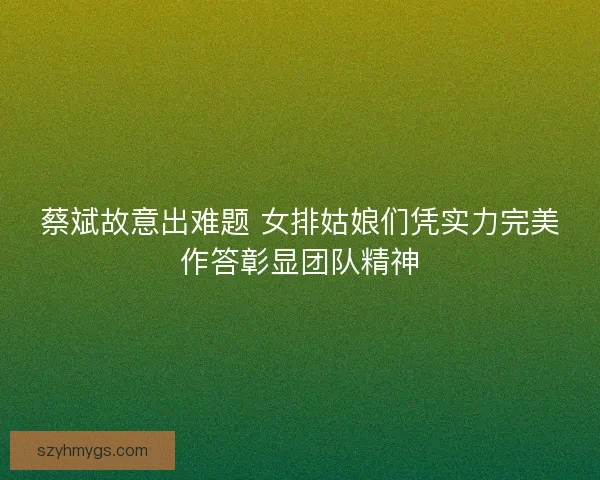 蔡斌故意出难题 女排姑娘们凭实力完美作答彰显团队精神 蔡斌故意出难题 女排姑娘们凭实力完美作答彰显团队精神