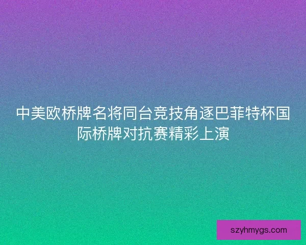 中美欧桥牌名将同台竞技角逐巴菲特杯国际桥牌对抗赛精彩上演 中美欧桥牌名将同台竞技角逐巴菲特杯国际桥牌对抗赛精彩上演