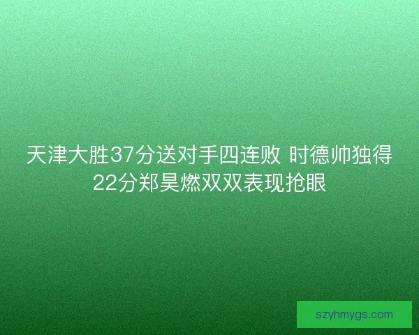 天津大胜37分送对手四连败 时德帅独得22分郑昊燃双双表现抢眼