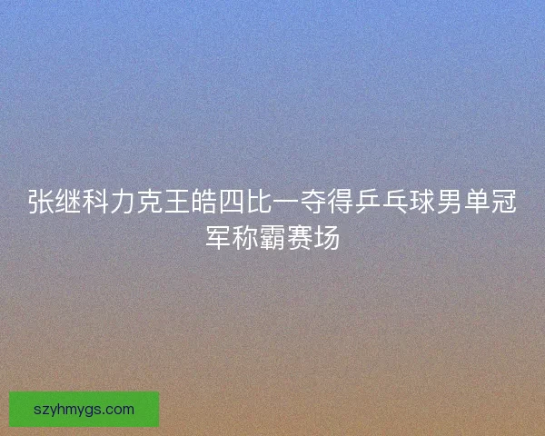 张继科力克王皓四比一夺得乒乓球男单冠军称霸赛场