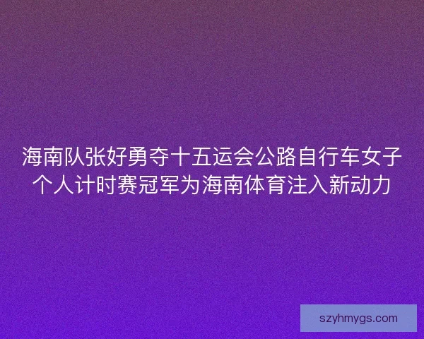 海南队张好勇夺十五运会公路自行车女子个人计时赛冠军为海南体育注入新动力