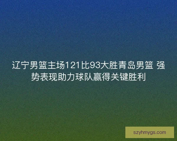 辽宁男篮主场121比93大胜青岛男篮 强势表现助力球队赢得关键胜利