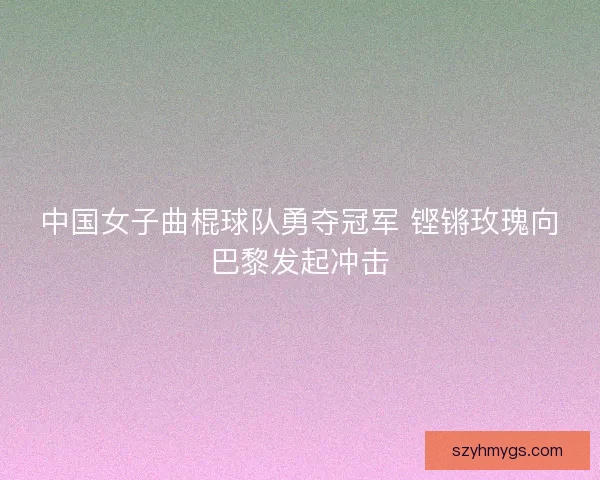 中国女子曲棍球队勇夺冠军 铿锵玫瑰向巴黎发起冲击