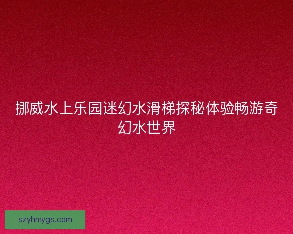 挪威水上乐园迷幻水滑梯探秘体验畅游奇幻水世界