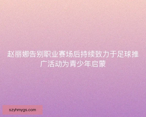 赵丽娜告别职业赛场后持续致力于足球推广活动为青少年启蒙