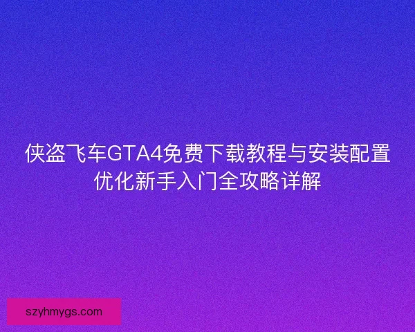 侠盗飞车GTA4免费下载教程与安装配置优化新手入门全攻略详解 侠盗飞车GTA4免费下载教程与安装配置优化新手入门全攻略详解