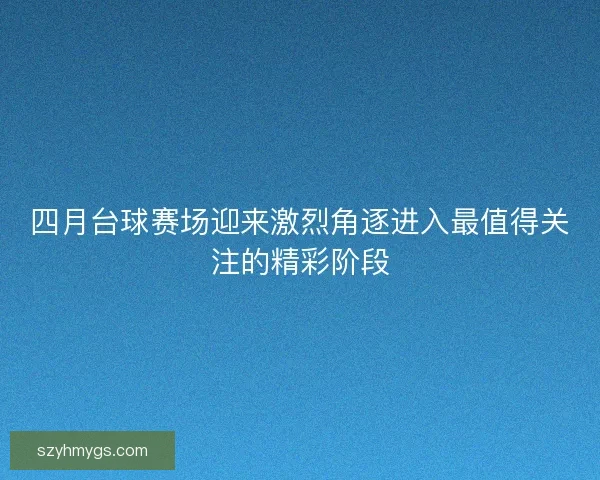四月台球赛场迎来激烈角逐进入最值得关注的精彩阶段 四月台球赛场迎来激烈角逐进入最值得关注的精彩阶段