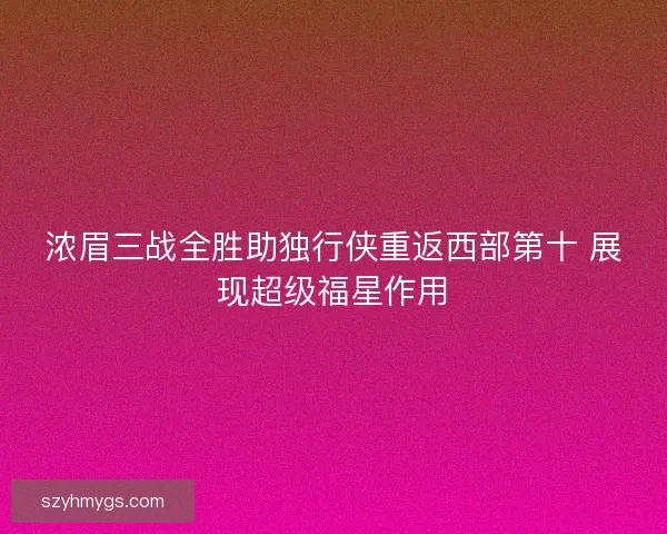 浓眉三战全胜助独行侠重返西部第十 展现超级福星作用 浓眉三战全胜助独行侠重返西部第十 展现超级福星作用