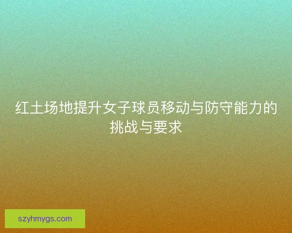 红土场地提升女子球员移动与防守能力的挑战与要求 红土场地提升女子球员移动与防守能力的挑战与要求
