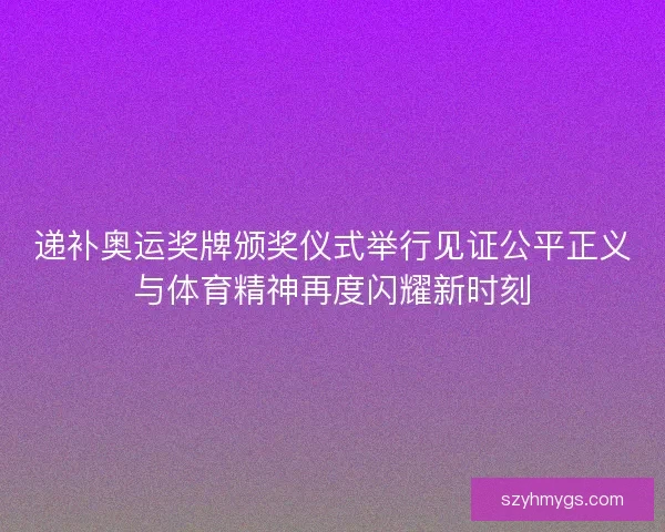 递补奥运奖牌颁奖仪式举行见证公平正义与体育精神再度闪耀新时刻 递补奥运奖牌颁奖仪式举行见证公平正义与体育精神再度闪耀新时刻