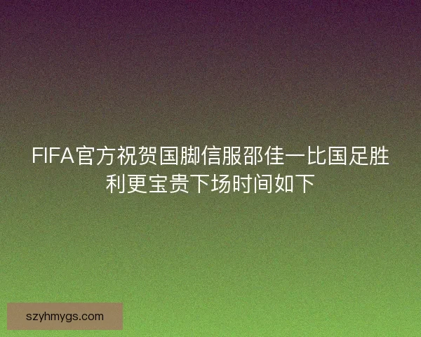 FIFA官方祝贺国脚信服邵佳一比国足胜利更宝贵下场时间如下