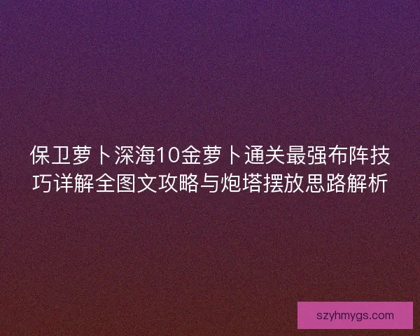 保卫萝卜深海10金萝卜通关最强布阵技巧详解全图文攻略与炮塔摆放思路解析