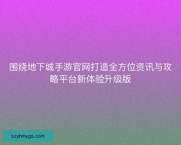 围绕地下城手游官网打造全方位资讯与攻略平台新体验升级版 围绕地下城手游官网打造全方位资讯与攻略平台新体验升级版