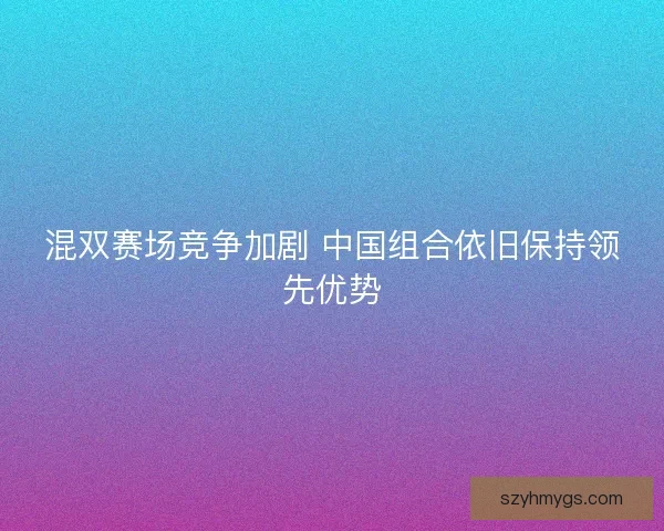 混双赛场竞争加剧 中国组合依旧保持领先优势