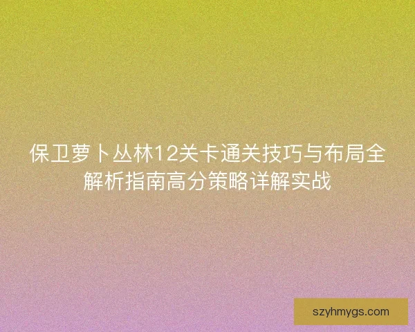 保卫萝卜丛林12关卡通关技巧与布局全解析指南高分策略详解实战