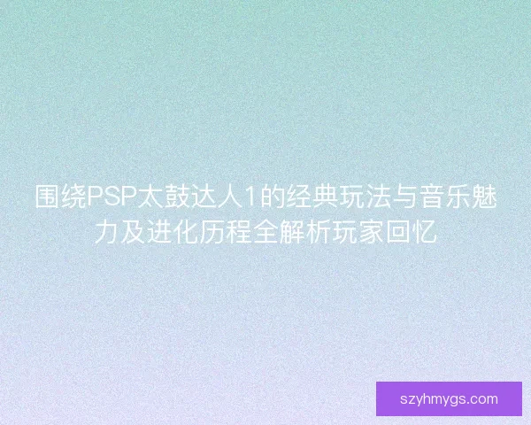 围绕PSP太鼓达人1的经典玩法与音乐魅力及进化历程全解析玩家回忆