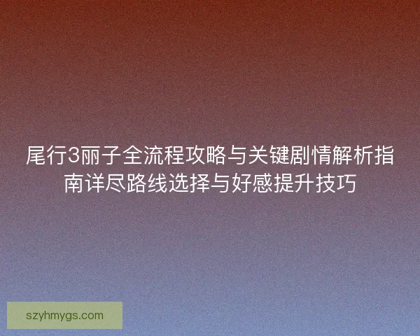 尾行3丽子全流程攻略与关键剧情解析指南详尽路线选择与好感提升技巧