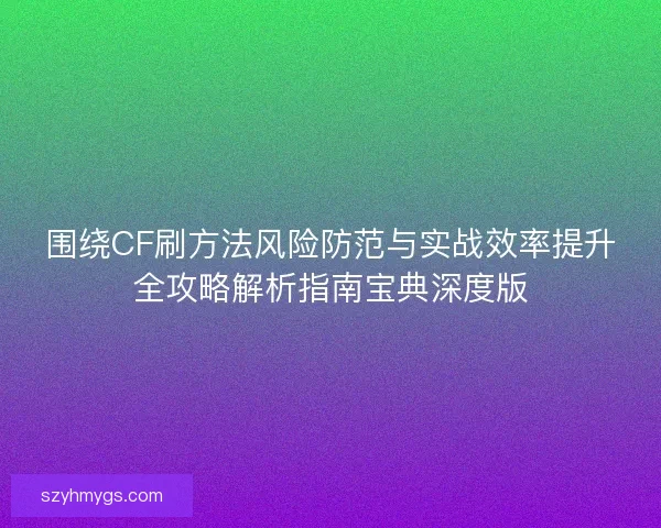 围绕CF刷方法风险防范与实战效率提升全攻略解析指南宝典深度版