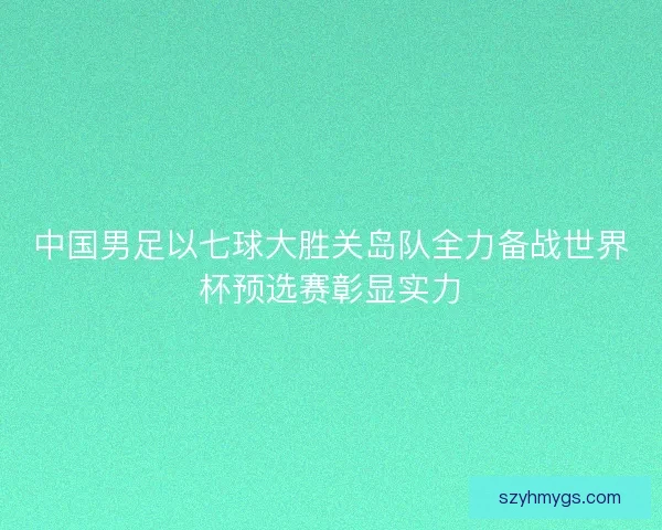 中国男足以七球大胜关岛队全力备战世界杯预选赛彰显实力 中国男足以七球大胜关岛队全力备战世界杯预选赛彰显实力